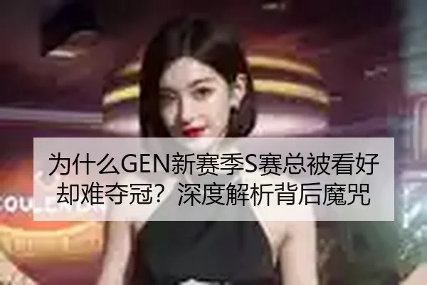 为什么GEN新赛季S赛总被看好却难夺冠？深度解析背后魔咒