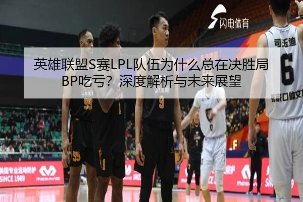 英雄联盟S赛LPL队伍为什么总在决胜局BP吃亏？深度解析与未来展望