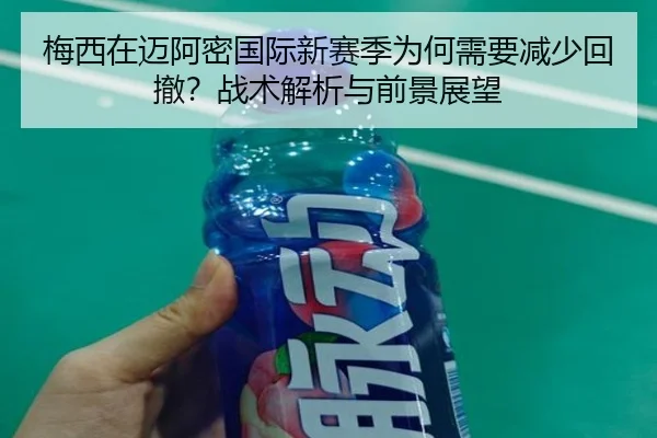 梅西在迈阿密国际新赛季为何需要减少回撤？战术解析与前景展望