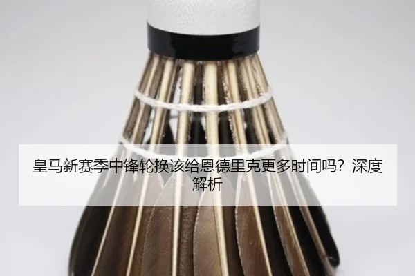 皇马新赛季中锋轮换该给恩德里克更多时间吗？深度解析
