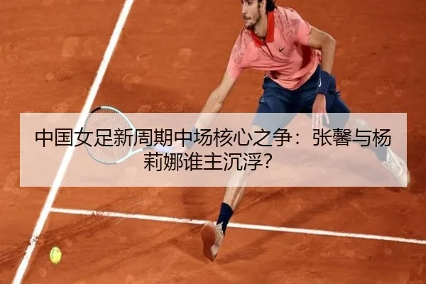 中国女足新周期中场核心之争：张馨与杨莉娜谁主沉浮？